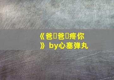 《爸̶爸̶疼你》 by心塞弹丸